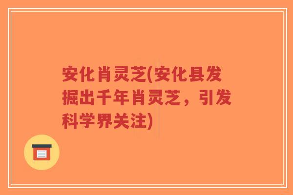 安化肖灵芝(安化县发掘出千年肖灵芝，引发科学界关注)