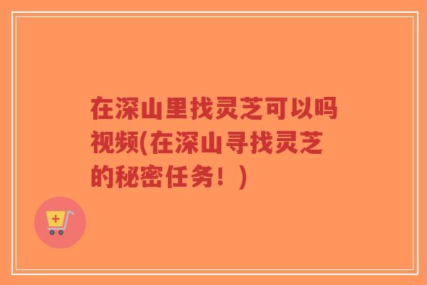 在深山里找灵芝可以吗视频(在深山寻找灵芝的秘密任务！)