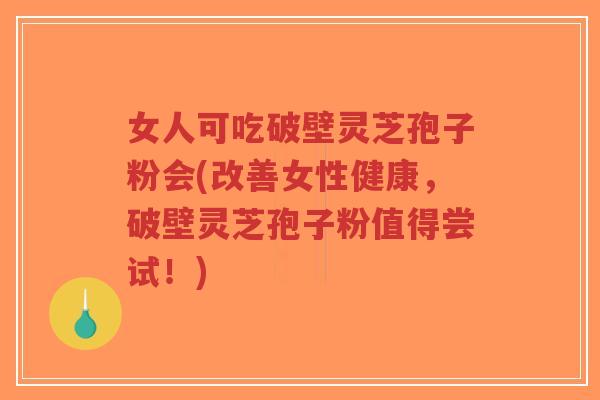女人可吃破壁灵芝孢子粉会(改善女性健康,破壁灵芝孢子粉值得尝试!) 女人可吃破壁灵芝孢子粉会(改善女性健康,破壁灵芝孢子粉值得尝试!)