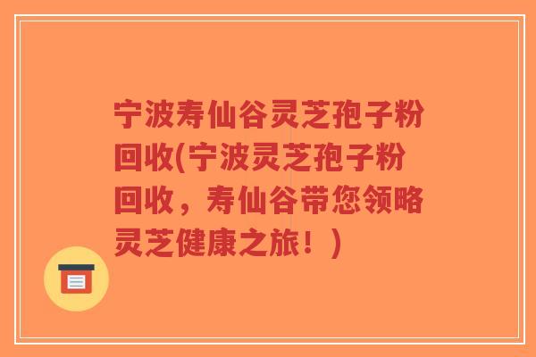 宁波寿仙谷灵芝孢子粉回收(宁波灵芝孢子粉回收，寿仙谷带您领略灵芝健康之旅！)