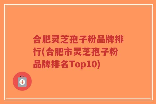合肥灵芝孢子粉品牌排行(合肥市灵芝孢子粉品牌排名Top10)