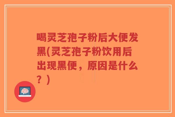 喝灵芝孢子粉后大便发黑(灵芝孢子粉饮用后出现黑便，原因是什么？)