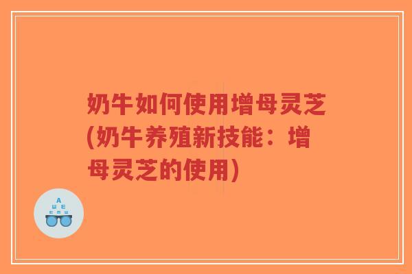 奶牛如何使用增母灵芝(奶牛养殖新技能：增母灵芝的使用)