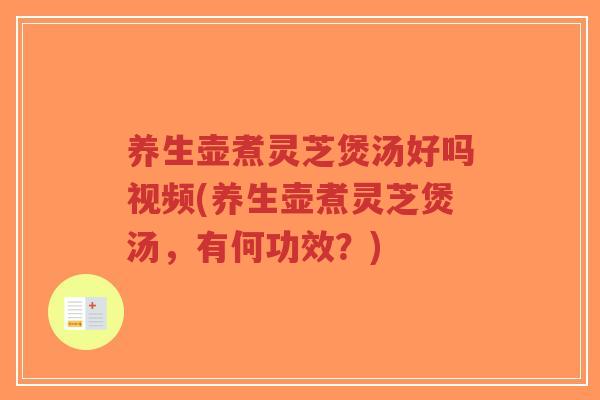 养生壶煮灵芝煲汤好吗视频(养生壶煮灵芝煲汤，有何功效？)