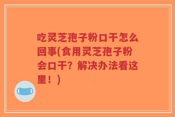 吃灵芝孢子粉口干怎么回事(食用灵芝孢子粉会口干？解决办法看这里！)