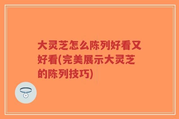 大灵芝怎么陈列好看又好看(完美展示大灵芝的陈列技巧) 大灵芝怎么陈列好看又好看(完美展示大灵芝的陈列技巧)