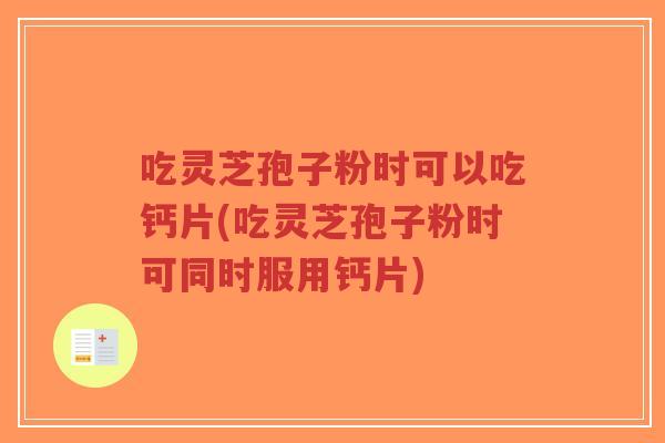 吃灵芝孢子粉时可以吃钙片(吃灵芝孢子粉时可同时服用钙片) 吃灵芝孢子粉时可以吃钙片(吃灵芝孢子粉时可同时服用钙片)