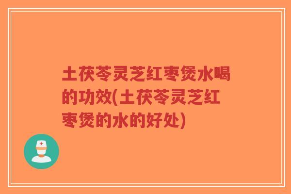 土茯苓灵芝红枣煲水喝的功效(土茯苓灵芝红枣煲的水的好处)