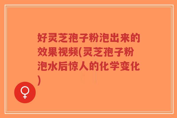 好灵芝孢子粉泡出来的效果视频(灵芝孢子粉泡水后惊人的化学变化)