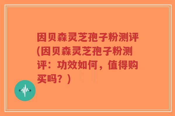 因贝森灵芝孢子粉测评(因贝森灵芝孢子粉测评：功效如何，值得购买吗？)