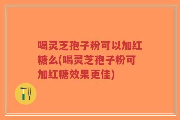 喝灵芝孢子粉可以加红糖么(喝灵芝孢子粉可加红糖效果更佳) 喝灵芝孢子粉可以加红糖么(喝灵芝孢子粉可加红糖效果更佳)