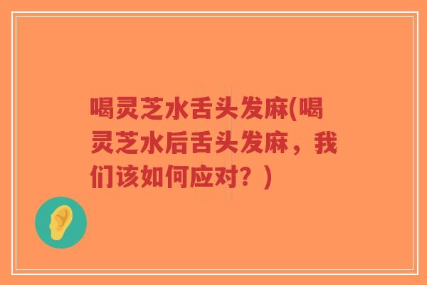 喝灵芝水舌头发麻(喝灵芝水后舌头发麻，我们该如何应对？)