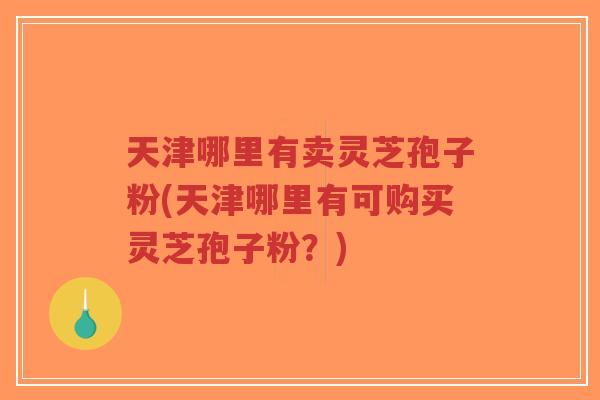 天津哪里有卖灵芝孢子粉(天津哪里有可购买灵芝孢子粉？)