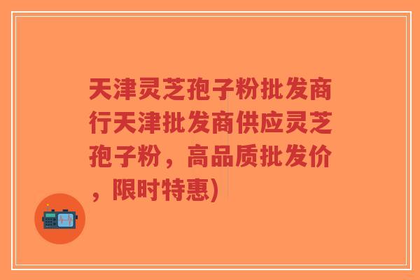 天津灵芝孢子粉批发商行天津批发商供应灵芝孢子粉,高品质批发价,限时特惠) 天津灵芝孢子粉批发商行天津批发商供应灵芝孢子粉,高品质批发价,限时特惠)