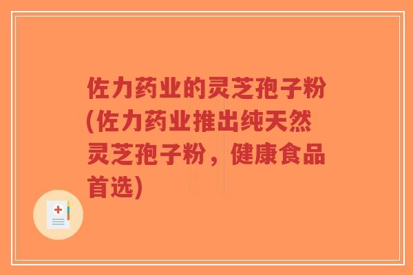 佐力药业的灵芝孢子粉(佐力药业推出纯天然灵芝孢子粉，健康食品首选)