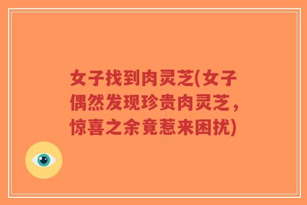 女子找到肉灵芝(女子偶然发现珍贵肉灵芝,惊喜之余竟惹来困扰) 女子找到肉灵芝(女子偶然发现珍贵肉灵芝,惊喜之余竟惹来困扰)