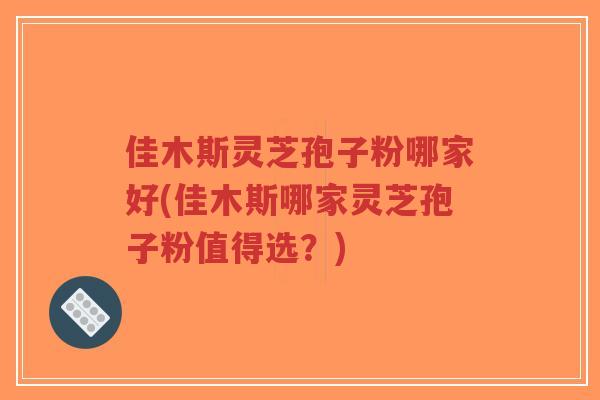 佳木斯灵芝孢子粉哪家好(佳木斯哪家灵芝孢子粉值得选？)