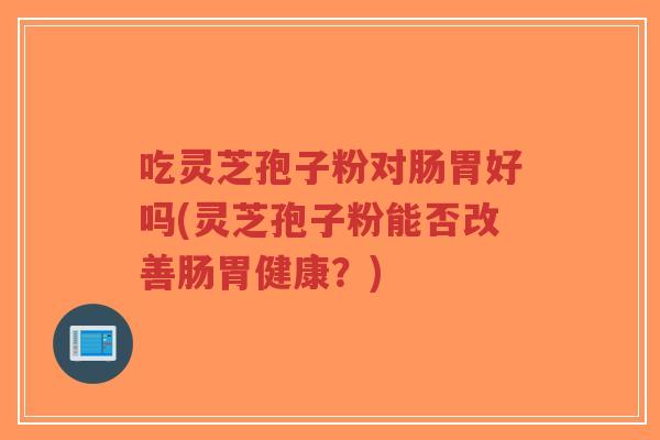 吃灵芝孢子粉对肠胃好吗(灵芝孢子粉能否改善肠胃健康？)