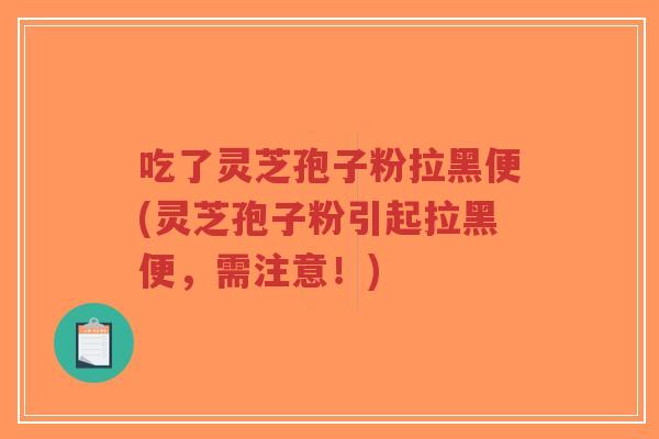 吃了灵芝孢子粉拉黑便(灵芝孢子粉引起拉黑便，需注意！)