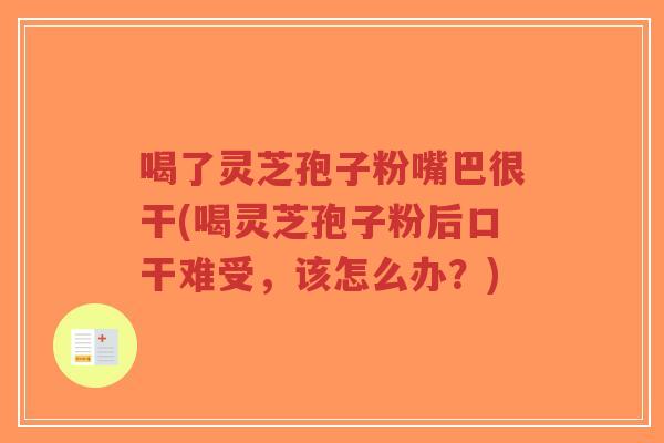 喝了灵芝孢子粉嘴巴很干(喝灵芝孢子粉后口干难受，该怎么办？)