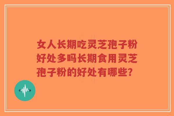 女人长期吃灵芝孢子粉好处多吗长期食用灵芝孢子粉的好处有哪些？