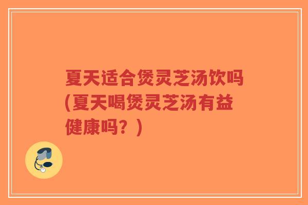 夏天适合煲灵芝汤饮吗(夏天喝煲灵芝汤有益健康吗？)