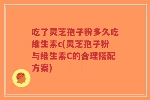 吃了灵芝孢子粉多久吃维生素c(灵芝孢子粉与维生素C的合理搭配方案)