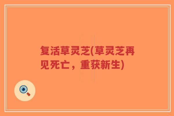 复活草灵芝(草灵芝再见死亡，重获新生)