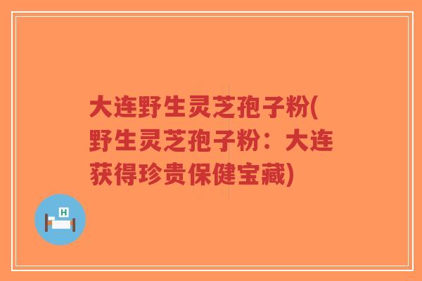 大连野生灵芝孢子粉(野生灵芝孢子粉:大连获得珍贵保健宝藏) 大连野生灵芝孢子粉(野生灵芝孢子粉:大连获得珍贵保健宝藏)