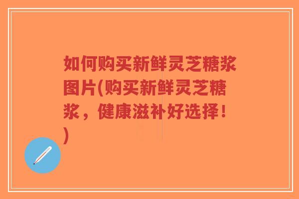 如何购买新鲜灵芝糖浆图片(购买新鲜灵芝糖浆,健康滋补好选择!) 如何购买新鲜灵芝糖浆图片(购买新鲜灵芝糖浆,健康滋补好选择!)