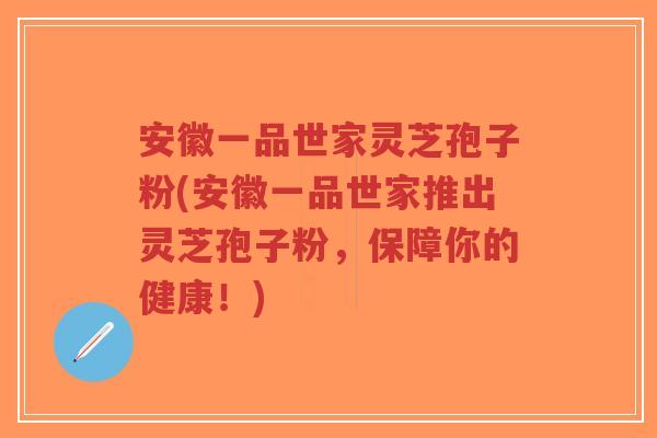 安徽一品世家灵芝孢子粉(安徽一品世家推出灵芝孢子粉，保障你的健康！)