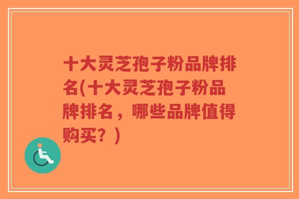 十大灵芝孢子粉品牌排名(十大灵芝孢子粉品牌排名,哪些品牌值得购买?) 十大灵芝孢子粉品牌排名(十大灵芝孢子粉品牌排名,哪些品牌值得购买?)