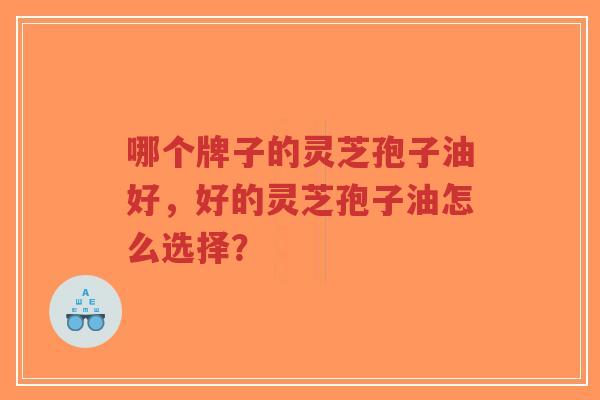 哪个牌子的灵芝孢子油好，好的灵芝孢子油怎么选择？