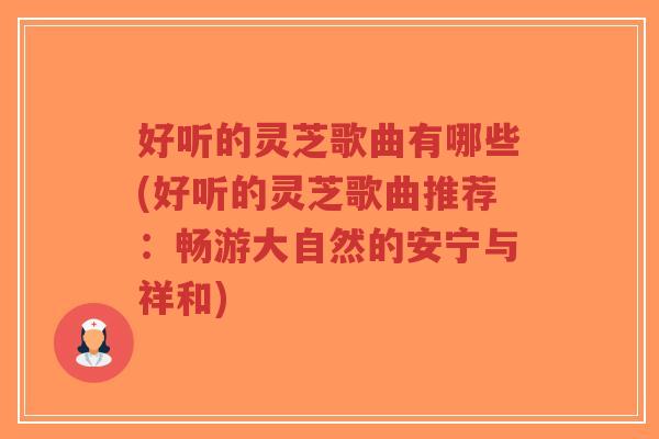 好听的灵芝歌曲有哪些(好听的灵芝歌曲推荐：畅游大自然的安宁与祥和)