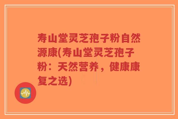 寿山堂灵芝孢子粉自然源康(寿山堂灵芝孢子粉：天然营养，健康康复之选)
