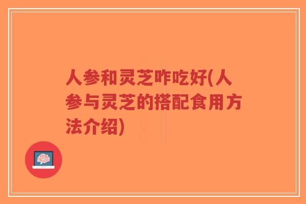 人参和灵芝咋吃好(人参与灵芝的搭配食用方法介绍)