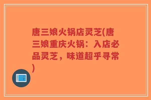 唐三娘火锅店灵芝(唐三娘重庆火锅：入店必品灵芝，味道超乎寻常)