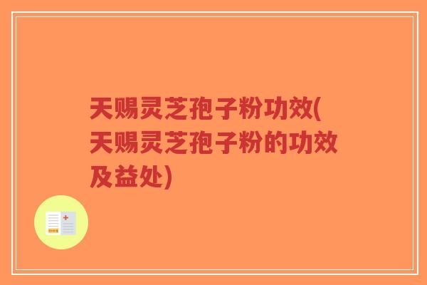 天赐灵芝孢子粉功效(天赐灵芝孢子粉的功效及益处)