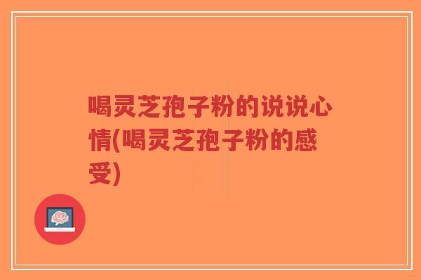 喝灵芝孢子粉的说说心情(喝灵芝孢子粉的感受)