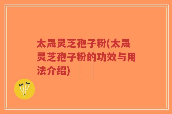 太晟灵芝孢子粉(太晟灵芝孢子粉的功效与用法介绍) 太晟灵芝孢子粉(太晟灵芝孢子粉的功效与用法介绍)
