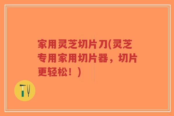 家用灵芝切片刀(灵芝专用家用切片器，切片更轻松！)