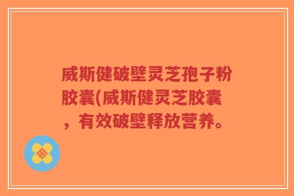 威斯健破壁灵芝孢子粉胶囊(威斯健灵芝胶囊,有效破壁释放营养。 威斯健破壁灵芝孢子粉胶囊(威斯健灵芝胶囊,有效破壁释放营养。