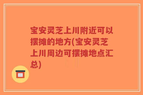 宝安灵芝上川附近可以摆摊的地方(宝安灵芝上川周边可摆摊地点汇总)