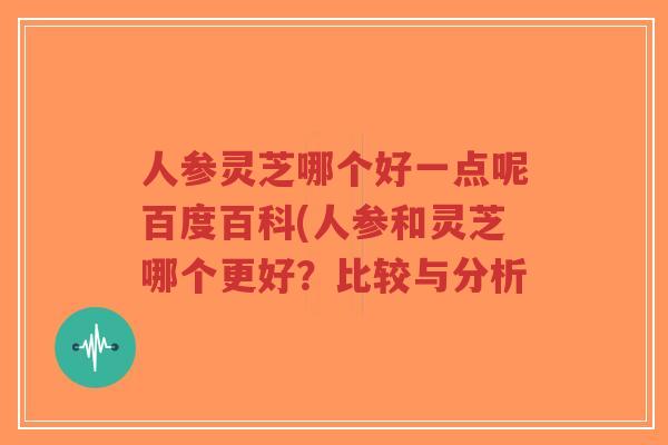 人参灵芝哪个好一点呢百度百科(人参和灵芝哪个更好？比较与分析