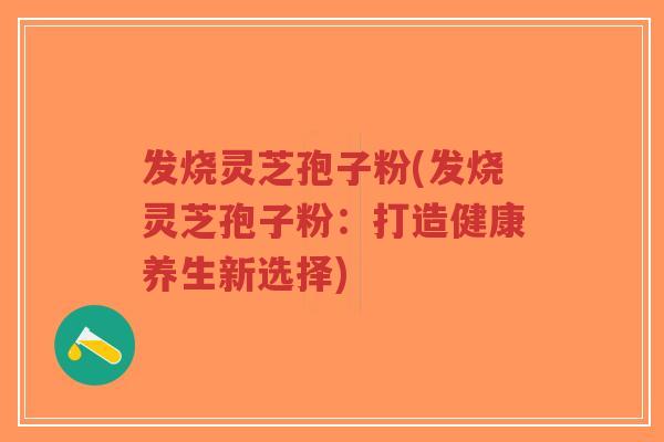 发烧灵芝孢子粉(发烧灵芝孢子粉：打造健康养生新选择)