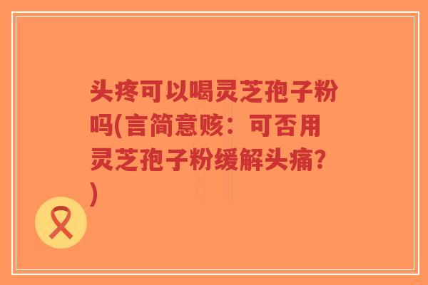头疼可以喝灵芝孢子粉吗(言简意赅：可否用灵芝孢子粉缓解头痛？)