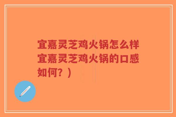 宜嘉灵芝鸡火锅怎么样宜嘉灵芝鸡火锅的口感如何？)