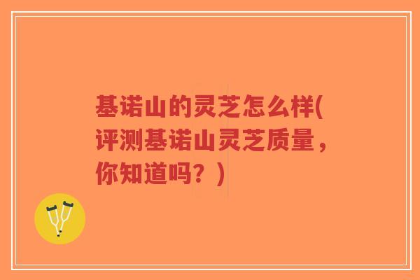 基诺山的灵芝怎么样(评测基诺山灵芝质量，你知道吗？)