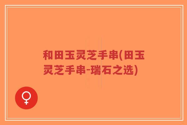 和田玉灵芝手串(田玉灵芝手串-瑞石之选)