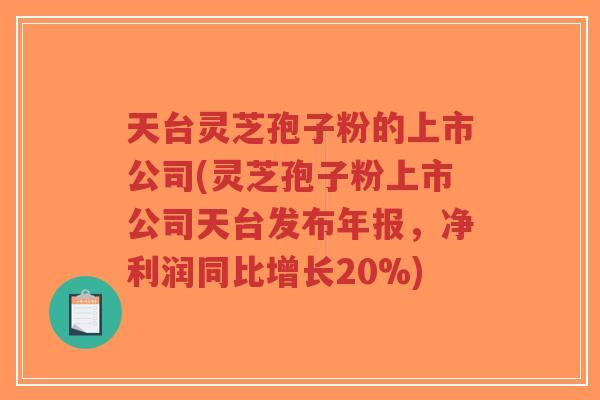 天台灵芝孢子粉的上市公司(灵芝孢子粉上市公司天台发布年报，净利润同比增长20%)